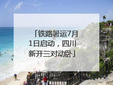 铁路暑运7月1日启动，四川新开三对动卧