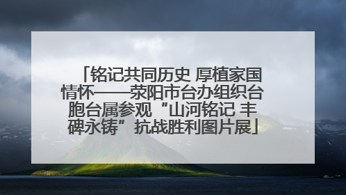 铭记共同历史 厚植家国情怀——荥阳市台办组织台胞台属参观“山河铭记 丰碑永铸”抗战胜利图片展