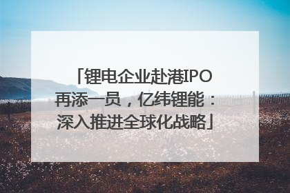 锂电企业赴港IPO再添一员，亿纬锂能：深入推进全球化战略