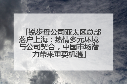 锐步母公司亚太区总部落户上海：热情多元环境与公司契合，中国市场潜力带来重要机遇