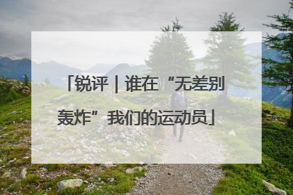 锐评｜谁在“无差别轰炸”我们的运动员