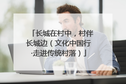 长城在村中，村伴长城边（文化中国行·走进传统村落）