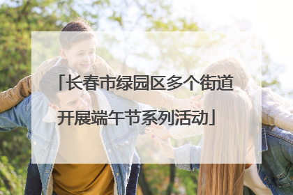 长春市绿园区多个街道开展端午节系列活动