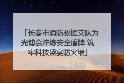 长春市消防救援支队为光博会淬炼安全盾牌 筑牢科技盛宴防火墙