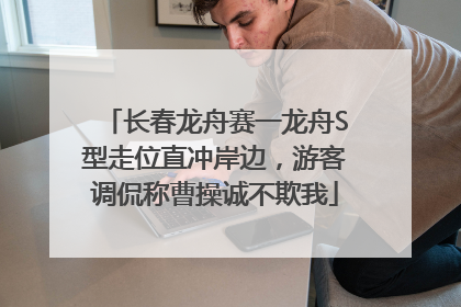长春龙舟赛一龙舟S型走位直冲岸边，游客调侃称曹操诚不欺我