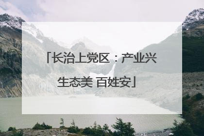 长治上党区：产业兴 生态美 百姓安