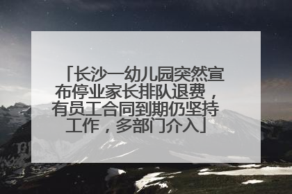长沙一幼儿园突然宣布停业家长排队退费，有员工合同到期仍坚持工作，多部门介入