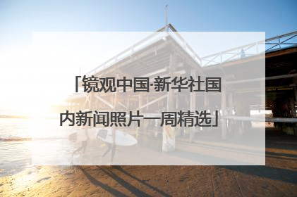 镜观中国·新华社国内新闻照片一周精选