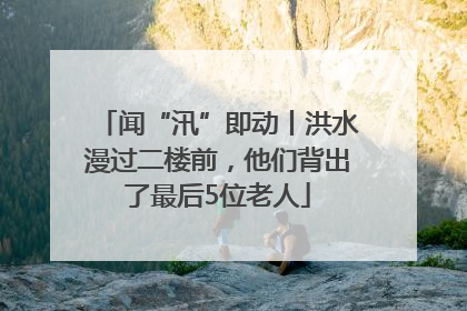 闻“汛”即动丨洪水漫过二楼前，他们背出了最后5位老人