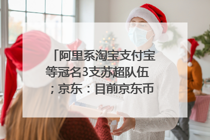 阿里系淘宝支付宝等冠名3支苏超队伍；京东：目前京东币链科技并没有开始发行稳定币｜早资道
