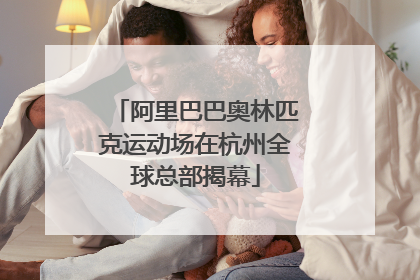 阿里巴巴奥林匹克运动场在杭州全球总部揭幕