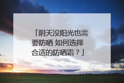阴天没阳光也需要防晒 如何选择合适的防晒霜？