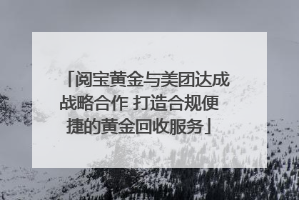 阅宝黄金与美团达成战略合作 打造合规便捷的黄金回收服务