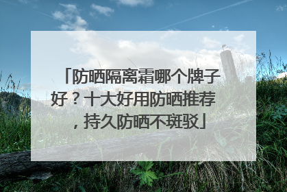 防晒隔离霜哪个牌子好？十大好用防晒推荐，持久防晒不斑驳
