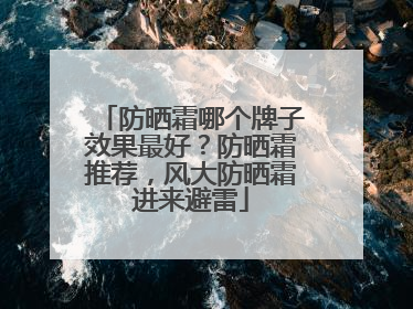 防晒霜哪个牌子效果最好？防晒霜推荐，风大防晒霜进来避雷