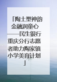 陶土塑神韵 金融润童心——民生银行重庆分行志愿者助力陶家镇小学美育计划
