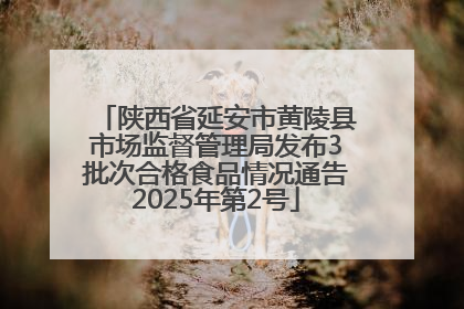 陕西省延安市黄陵县市场监督管理局发布3批次合格食品情况通告2025年第2号