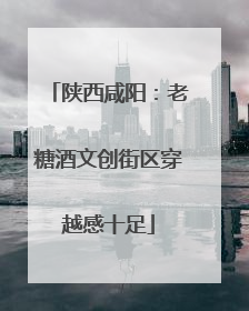 陕西咸阳：老糖酒文创街区穿越感十足