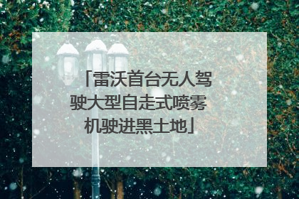 雷沃首台无人驾驶大型自走式喷雾机驶进黑土地