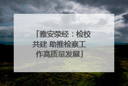 雅安荥经：检校共建 助推检察工作高质量发展