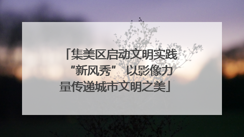 集美区启动文明实践“新风秀” 以影像力量传递城市文明之美