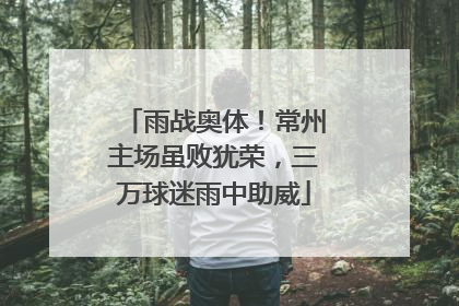 雨战奥体！常州主场虽败犹荣，三万球迷雨中助威