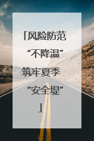 风险防范“不降温” 筑牢夏季“安全堤”