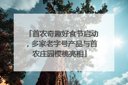首农奇趣好食节启动，多家老字号产品与首农庄园樱桃亮相