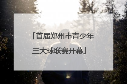 首届郑州市青少年三大球联赛开幕