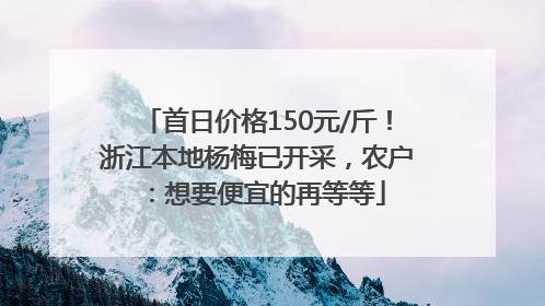 首日价格150元/斤！浙江本地杨梅已开采，农户：想要便宜的再等等