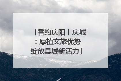 香约庆阳丨庆城：厚植文旅优势 绽放县域新活力