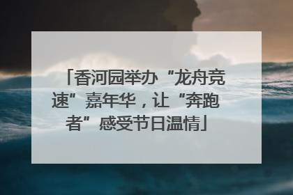 香河园举办“龙舟竞速”嘉年华，让“奔跑者”感受节日温情