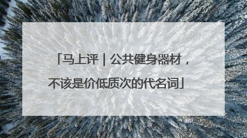 马上评｜公共健身器材，不该是价低质次的代名词
