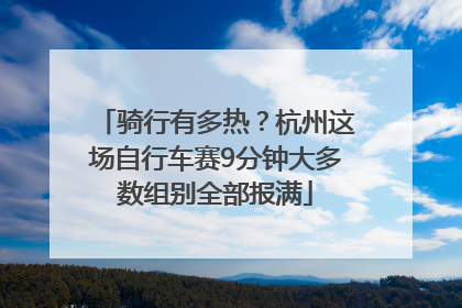 骑行有多热？杭州这场自行车赛9分钟大多数组别全部报满