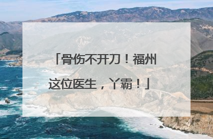 骨伤不开刀！福州这位医生，丫霸！