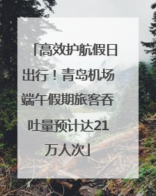 高效护航假日出行！青岛机场端午假期旅客吞吐量预计达21万人次