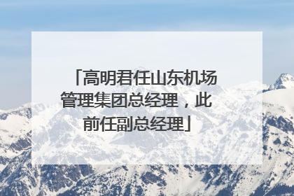 高明君任山东机场管理集团总经理，此前任副总经理
