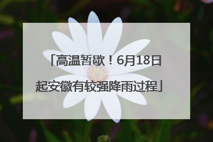 高温暂歇！6月18日起安徽有较强降雨过程