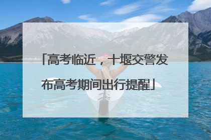 高考临近，十堰交警发布高考期间出行提醒