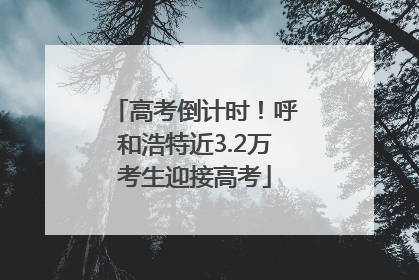 高考倒计时！呼和浩特近3.2万考生迎接高考