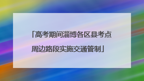 高考期间淄博各区县考点周边路段实施交通管制
