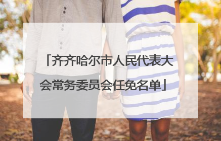 齐齐哈尔市人民代表大会常务委员会任免名单