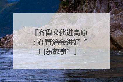 齐鲁文化进高原：在青洽会讲好“山东故事”