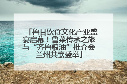 鲁甘饮食文化产业盛宴启幕！鲁菜传承之旅与“齐鲁粮油”推介会兰州共襄盛举