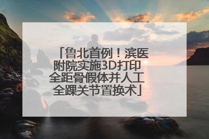 鲁北首例！滨医附院实施3D打印全距骨假体并人工全踝关节置换术