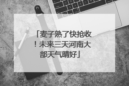 麦子熟了快抢收！未来三天河南大部天气晴好