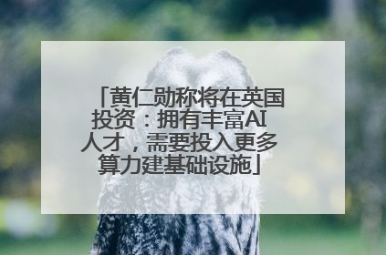 黄仁勋称将在英国投资：拥有丰富AI人才，需要投入更多算力建基础设施