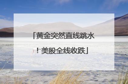 黄金突然直线跳水！美股全线收跌