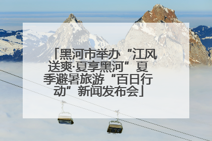 黑河市举办“江风送爽·夏享黑河”夏季避暑旅游“百日行动”新闻发布会