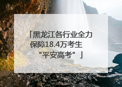 黑龙江各行业全力保障18.4万考生“平安高考”